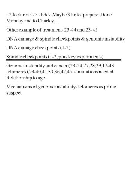 ~2 lectures ~25 slides. Maybe 3 hr to prepare. Done Monday and to Charley… Other example of treatment- 23-44 and 23-45 DNA damage & spindle checkpoints.