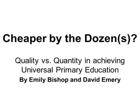 Cheaper by the Dozen(s)? Quality vs. Quantity in achieving Universal Primary Education By Emily Bishop and David Emery.