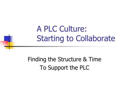 A PLC Culture: Starting to Collaborate Finding the Structure & Time To Support the PLC.