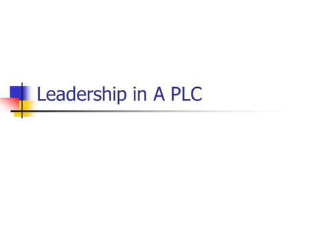 Leadership in A PLC. Leading in a PLC Widely dispersed leadership is essential in building and sustaining PLCs, and it is important that individuals at.