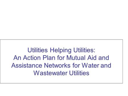 Utilities Helping Utilities: An Action Plan for Mutual Aid and Assistance Networks for Water and Wastewater Utilities.