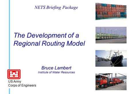 The Development of a Regional Routing Model Bruce Lambert Institute of Water Resources US Army Corps of Engineers NETS Briefing Package.