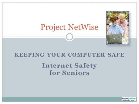 KEEPING YOUR COMPUTER SAFE Internet Safety for Seniors Project NetWise.