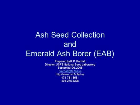 Ash Seed Collection and Emerald Ash Borer (EAB) Prepared by R.P. Karrfalt Director, USFS National Seed Laboratory September 26, 2006