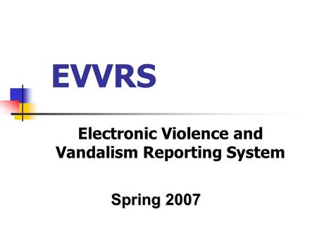 EVVRS Electronic Violence and Vandalism Reporting System Spring 2007.