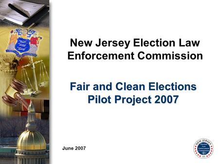 New Jersey Election Law Enforcement Commission June 2007 Fair and Clean Elections Pilot Project 2007.