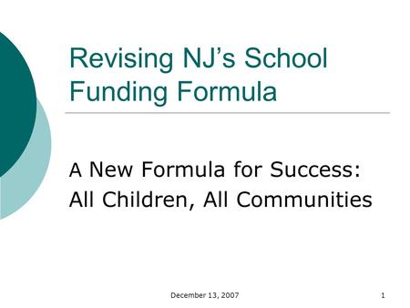 December 13, 20071 Revising NJs School Funding Formula A New Formula for Success: All Children, All Communities.