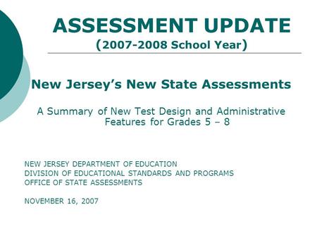 ASSESSMENT UPDATE ( 2007-2008 School Year ) New Jerseys New State Assessments A Summary of New Test Design and Administrative Features for Grades 5 – 8.