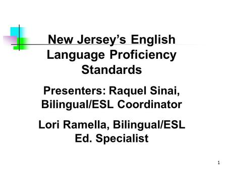 1 New Jerseys English Language Proficiency Standards Presenters: Raquel Sinai, Bilingual/ESL Coordinator Lori Ramella, Bilingual/ESL Ed. Specialist.