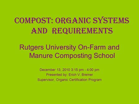 Compost: Organic Systems and Requirements Rutgers University On-Farm and Manure Composting School December 13, 2010 3:15 pm - 4:00 pm Presented by: Erich.