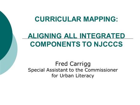 CURRICULAR MAPPING: ALIGNING ALL INTEGRATED COMPONENTS TO NJCCCS Fred Carrigg Special Assistant to the Commissioner for Urban Literacy.