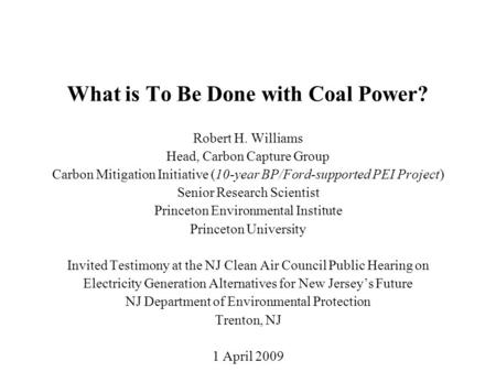 What is To Be Done with Coal Power? Robert H. Williams Head, Carbon Capture Group Carbon Mitigation Initiative (10-year BP/Ford-supported PEI Project)