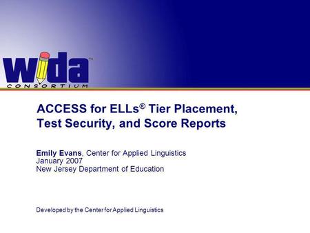 ACCESS for ELLs ® Tier Placement, Test Security, and Score Reports Emily Evans, Center for Applied Linguistics January 2007 New Jersey Department of Education.