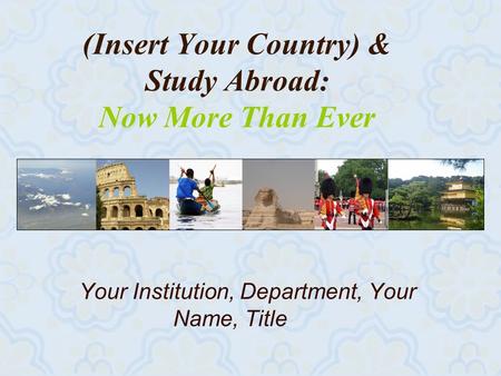 (Insert Your Country) & Study Abroad: Now More Than Ever Your Institution, Department, Your Name, Title.