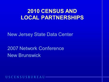 2010 CENSUS AND LOCAL PARTNERSHIPS New Jersey State Data Center 2007 Network Conference New Brunswick.