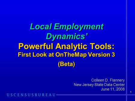 1 Local Employment Dynamics Powerful Analytic Tools: First Look at OnTheMap Version 3 (Beta) Colleen D. Flannery New Jersey State Data Center June 11,