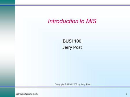 Introduction to MIS1 Copyright © 1998-2002 by Jerry Post Introduction to MIS BUSI 100 Jerry Post.