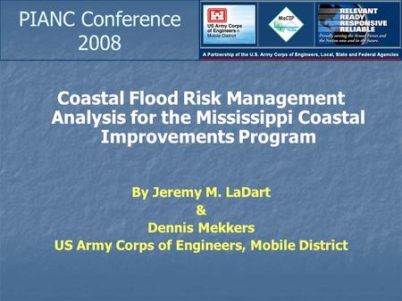 PIANC Conference 2008 Coastal Flood Risk Management Analysis for the Mississippi Coastal Improvements Program By Jeremy M. LaDart & Dennis Mekkers US Army.