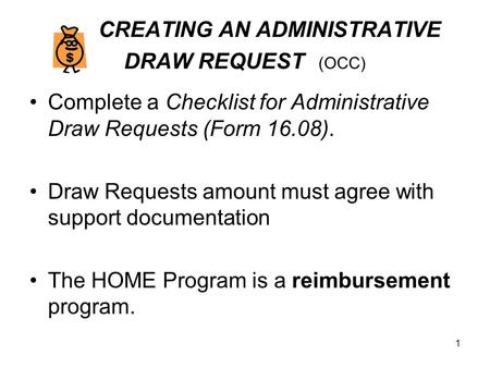 1 CREATING AN ADMINISTRATIVE DRAW REQUEST (OCC) Complete a Checklist for Administrative Draw Requests (Form 16.08). Draw Requests amount must agree with.