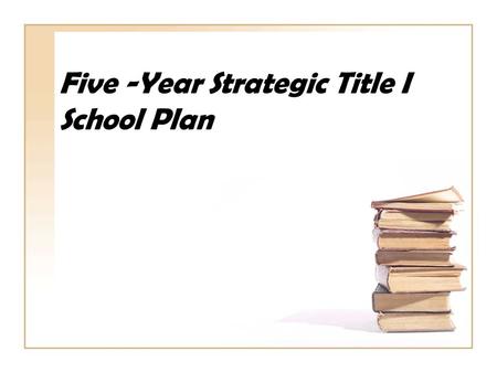 Five -Year Strategic Title I School Plan. Session Objectives Review the five year components utilizing the rubric Organize actions steps to meet the requirements.