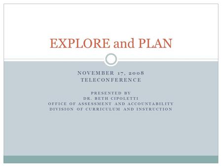 NOVEMBER 17, 2008 TELECONFERENCE PRESENTED BY DR. BETH CIPOLETTI OFFICE OF ASSESSMENT AND ACCOUNTABILITY DIVISION OF CURRICULUM AND INSTRUCTION EXPLORE.