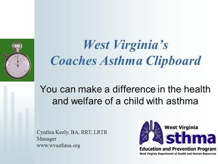 West Virginias Coaches Asthma Clipboard You can make a difference in the health and welfare of a child with asthma Cynthia Keely, BA, RRT, LRTR Manager.