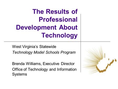 The Results of Professional Development About Technology West Virginias Statewide Technology Model Schools Program Brenda Williams, Executive Director.