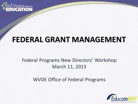 FEDERAL GRANT MANAGEMENT Federal Programs New Directors Workshop March 11, 2013 WVDE Office of Federal Programs.