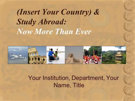 (Insert Your Country) & Study Abroad: Now More Than Ever Your Institution, Department, Your Name, Title.