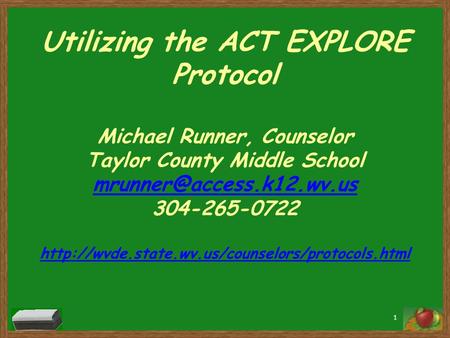 Utilizing the ACT EXPLORE Protocol Michael Runner, Counselor Taylor County Middle School mrunner@access.k12.wv.us 304-265-0722 http://wvde.state.wv.us/counselors/protocols.html.