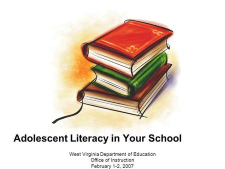 Adolescent Literacy in Your School West Virginia Department of Education Office of Instruction February 1-2, 2007.