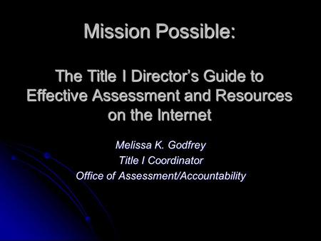 Mission Possible: The Title I Directors Guide to Effective Assessment and Resources on the Internet Melissa K. Godfrey Title I Coordinator Office of Assessment/Accountability.