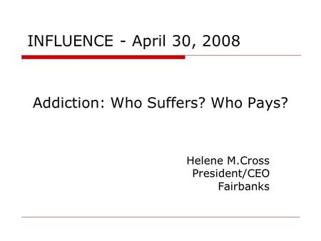 Addiction: Who Suffers? Who Pays? Helene M.Cross President/CEO Fairbanks INFLUENCE - April 30, 2008.