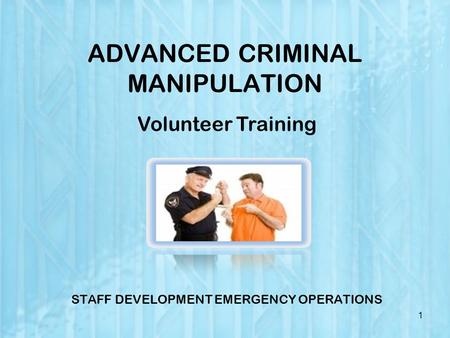 ADVANCED CRIMINAL MANIPULATION STAFF DEVELOPMENT EMERGENCY OPERATIONS 1 Volunteer Training.