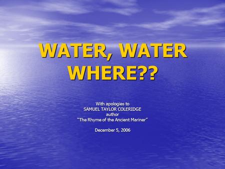 WATER, WATER WHERE?? With apologies to SAMUEL TAYLOR COLERIDGE author The Rhyme of the Ancient Mariner December 5, 2006.