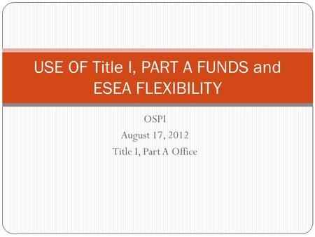 OSPI August 17, 2012 Title I, Part A Office USE OF Title I, PART A FUNDS and ESEA FLEXIBILITY.