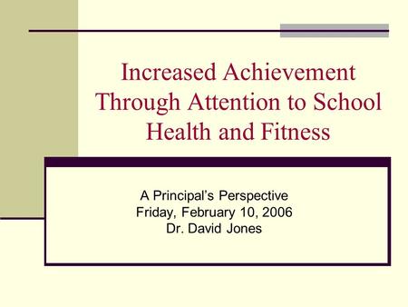 Increased Achievement Through Attention to School Health and Fitness A Principals Perspective Friday, February 10, 2006 Dr. David Jones.