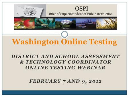 DISTRICT AND SCHOOL ASSESSMENT & TECHNOLOGY COORDINATOR ONLINE TESTING WEBINAR FEBRUARY 7 AND 9, 2012 Washington Online Testi ng OSPI Office of Superintendent.