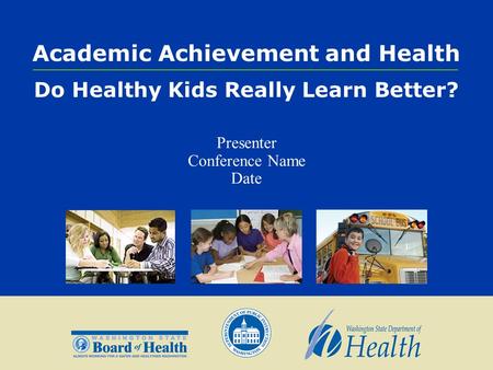 Academic Achievement and Health Do Healthy Kids Really Learn Better? Presenter Conference Name Date.