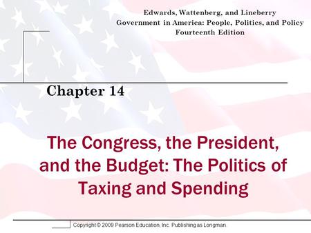 Copyright © 2009 Pearson Education, Inc. Publishing as Longman. The Congress, the President, and the Budget: The Politics of Taxing and Spending Chapter.