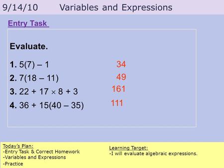 Todays Plan: -Entry Task & Correct Homework -Variables and Expressions -Practice Learning Target: -I will evaluate algebraic expressions. Entry Task 9/14/10.