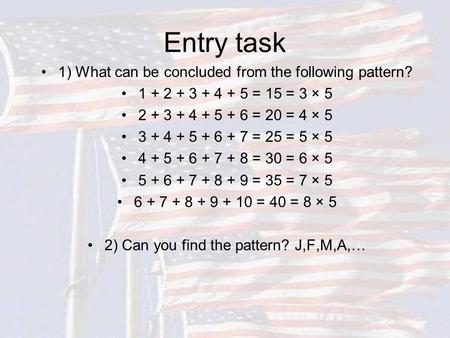 Entry task 1) What can be concluded from the following pattern? 1 + 2 + 3 + 4 + 5 = 15 = 3 × 5 2 + 3 + 4 + 5 + 6 = 20 = 4 × 5 3 + 4 + 5 + 6 + 7 = 25 =