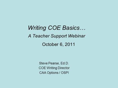 Writing COE Basics… A Teacher Support Webinar October 6, 2011 Steve Pearse, Ed.D. COE Writing Director CAA Options / OSPI.