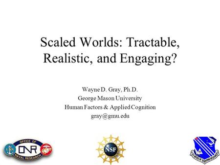 Scaled Worlds: Tractable, Realistic, and Engaging? Wayne D. Gray, Ph.D. George Mason University Human Factors & Applied Cognition