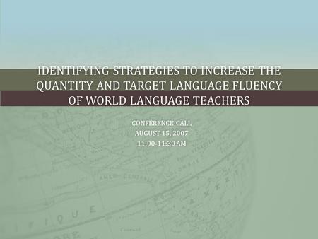 IDENTIFYING STRATEGIES TO INCREASE THE QUANTITY AND TARGET LANGUAGE FLUENCY OF WORLD LANGUAGE TEACHERS CONFERENCE CALLCONFERENCE CALL AUGUST 15, 2007AUGUST.