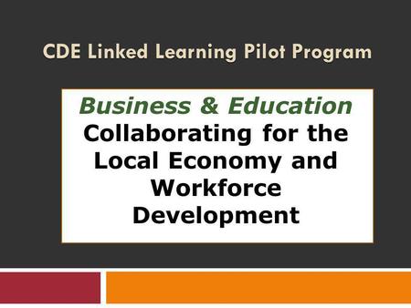 CDE Linked Learning Pilot Program Business & Education Collaborating for the Local Economy and Workforce Development.