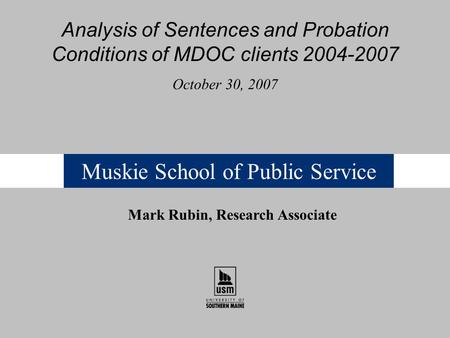 Muskie School of Public Service Analysis of Sentences and Probation Conditions of MDOC clients 2004-2007 October 30, 2007 Mark Rubin, Research Associate.