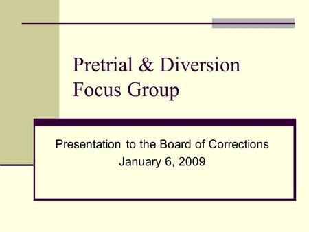 Pretrial & Diversion Focus Group Presentation to the Board of Corrections January 6, 2009.