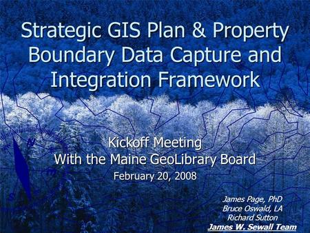 Strategic GIS Plan & Property Boundary Data Capture and Integration Framework Kickoff Meeting With the Maine GeoLibrary Board February 20, 2008 James Page,