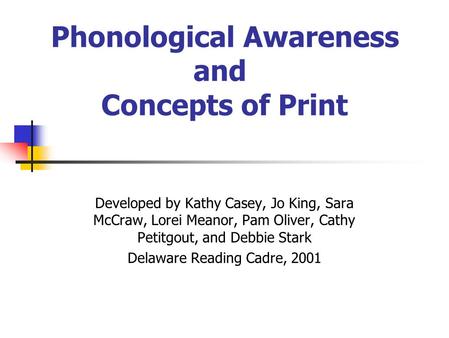 Phonological Awareness and Concepts of Print Developed by Kathy Casey, Jo King, Sara McCraw, Lorei Meanor, Pam Oliver, Cathy Petitgout, and Debbie Stark.